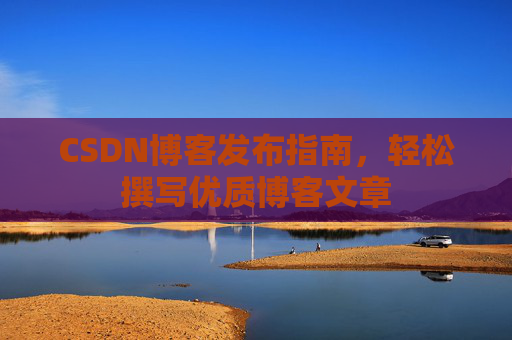 CSDN博客发布指南，轻松撰写优质博客文章